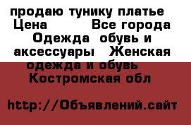 продаю тунику платье › Цена ­ 500 - Все города Одежда, обувь и аксессуары » Женская одежда и обувь   . Костромская обл.